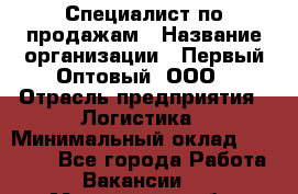 Специалист по продажам › Название организации ­ Первый Оптовый, ООО › Отрасль предприятия ­ Логистика › Минимальный оклад ­ 25 000 - Все города Работа » Вакансии   . Мурманская обл.,Оленегорск г.
